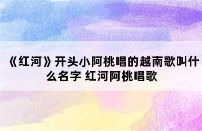 《红河》开头小阿桃唱的越南歌叫什么名字 红河阿桃唱歌